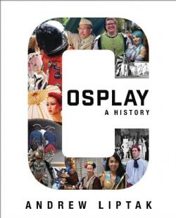 COSPLAY: A HISTORY -  THE BUILDERS, FANS, AND MAKERS WHO BRING YOUR FAVORITE STORIES TO LIFE