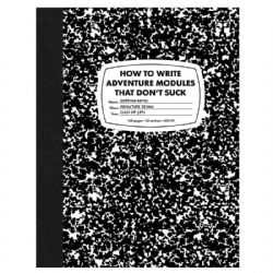 HOW TO WRITE ADVENTURE MODULES THAT DON'T SUCK -  HOW TO WRITE ADVENTURE MODULES THAT DON'T SUCK